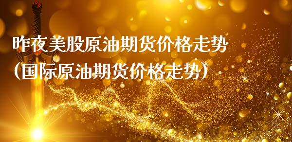 昨夜美股原油期货价格走势(国际原油期货价格走势)_https://www.xmqjcw.com_期货投资_第1张