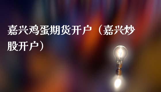 嘉兴鸡蛋期货开户（嘉兴炒股开户）_https://www.xmqjcw.com_期货直播室_第1张