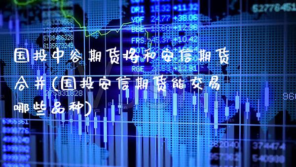 国投中谷期货将和安信期货合并(国投安信期货能交易哪些品种)_https://www.xmqjcw.com_期货行情_第1张