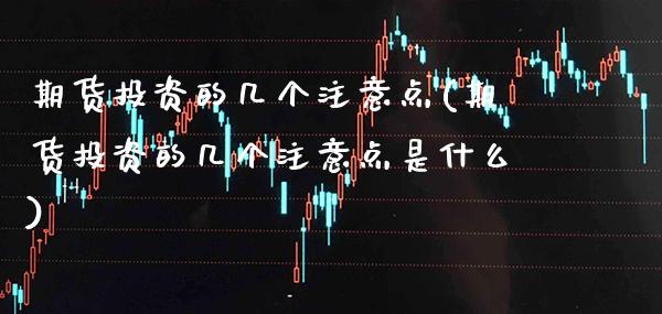 期货投资的几个注意点(期货投资的几个注意点是什么)_https://www.xmqjcw.com_期货行情_第1张