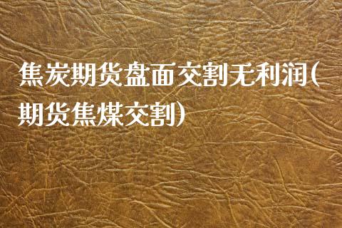 焦炭期货盘面交割无利润(期货焦煤交割)_https://www.xmqjcw.com_期货开户_第1张