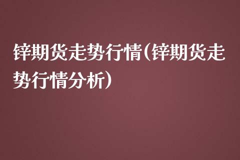 锌期货走势行情(锌期货走势行情分析)_https://www.xmqjcw.com_期货投资_第1张