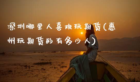 深圳哪里人喜欢玩期货(惠州玩期货的有多少人)_https://www.xmqjcw.com_基金理财_第1张