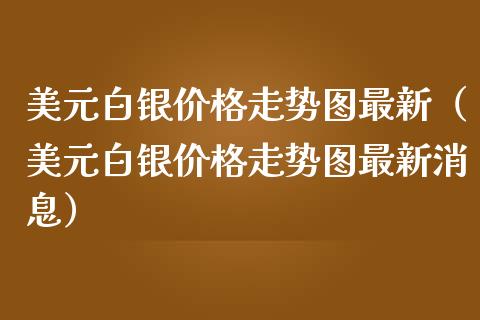美元白银价格走势图最新（美元白银价格走势图最新消息）_https://www.xmqjcw.com_期货投资_第1张