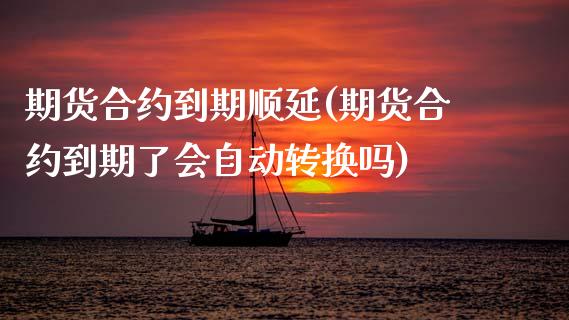 期货合约到期顺延(期货合约到期了会自动转换吗)_https://www.xmqjcw.com_期货百科_第1张
