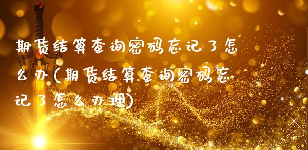 期货结算查询密码忘记了怎么办(期货结算查询密码忘记了怎么办理)_https://www.xmqjcw.com_基金理财_第1张
