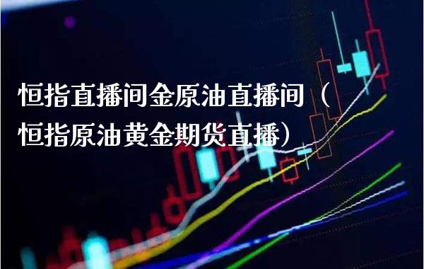 恒指直播间金原油直播间（恒指原油黄金期货直播）_https://www.xmqjcw.com_期货直播室_第1张