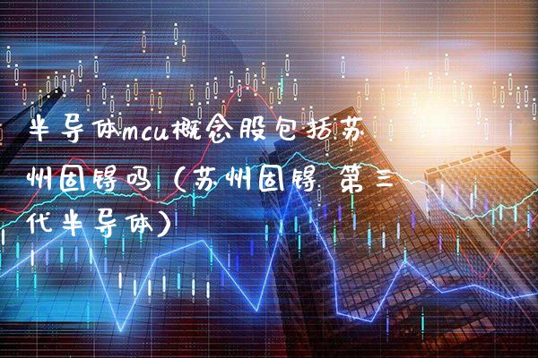 半导体mcu概念股包括苏州固锝吗（苏州固锝 第三代半导体）_https://www.xmqjcw.com_股票投资_第1张