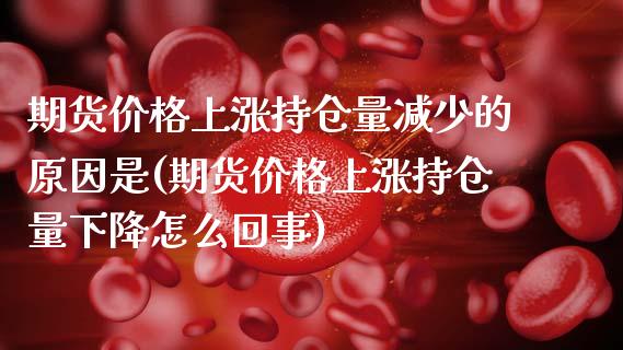 期货价格上涨持仓量减少的原因是(期货价格上涨持仓量下降怎么回事)_https://www.xmqjcw.com_基金理财_第1张