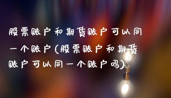 股票账户和期货账户可以同一个账户(股票账户和期货账户可以同一个账户吗)_https://www.xmqjcw.com_期货投资_第1张