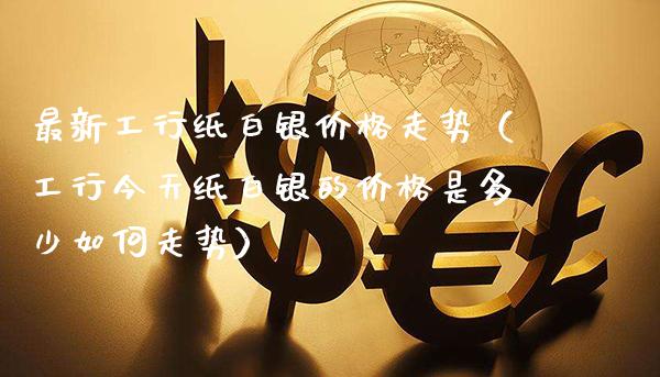 最新工行纸白银价格走势（工行今天纸白银的价格是多少如何走势）_https://www.xmqjcw.com_期货开户_第1张