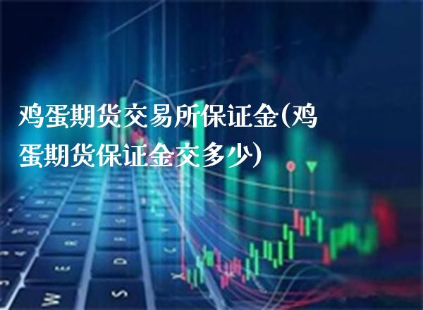鸡蛋期货交易所保证金(鸡蛋期货保证金交多少)_https://www.xmqjcw.com_期货投资_第1张
