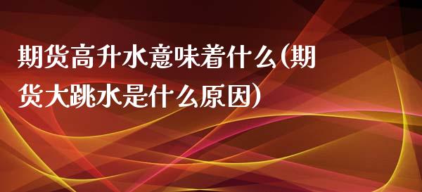 期货高升水意味着什么(期货大跳水是什么原因)_https://www.xmqjcw.com_期货百科_第1张