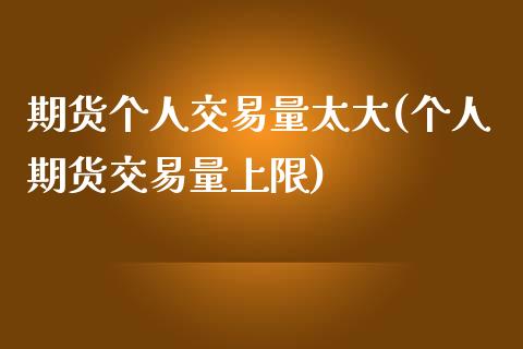 期货个人交易量太大(个人期货交易量上限)_https://www.xmqjcw.com_基金理财_第1张
