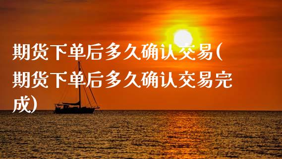 期货下单后多久确认交易(期货下单后多久确认交易完成)_https://www.xmqjcw.com_基金理财_第1张