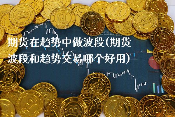 期货在趋势中做波段(期货波段和趋势交易哪个好用)_https://www.xmqjcw.com_基金理财_第1张