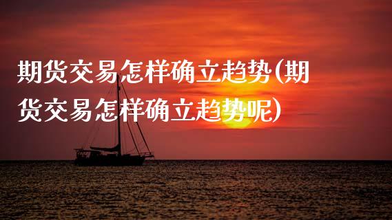 期货交易怎样确立趋势(期货交易怎样确立趋势呢)_https://www.xmqjcw.com_期货直播室_第1张