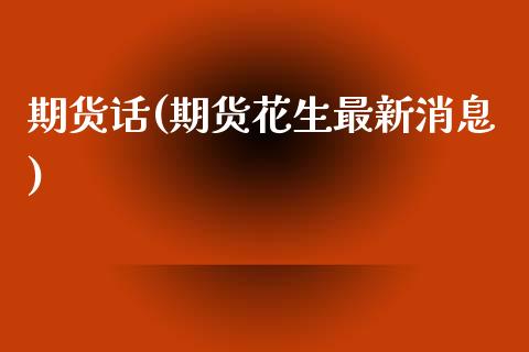 期货话(期货花生最新消息)_https://www.xmqjcw.com_期货投资_第1张