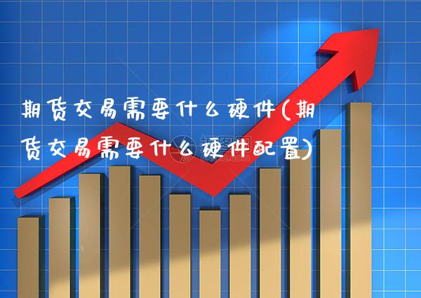 期货交易需要什么硬件(期货交易需要什么硬件配置)_https://www.xmqjcw.com_期货百科_第1张