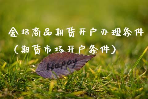 金坛商品期货开户办理条件（期货市场开户条件）_https://www.xmqjcw.com_期货投资_第1张