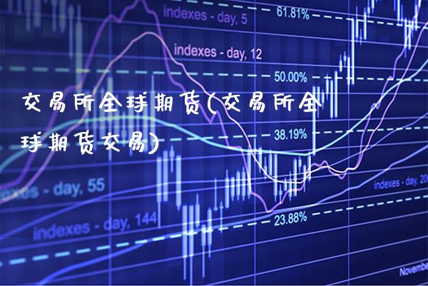 交易所全球期货(交易所全球期货交易)_https://www.xmqjcw.com_期货直播室_第1张