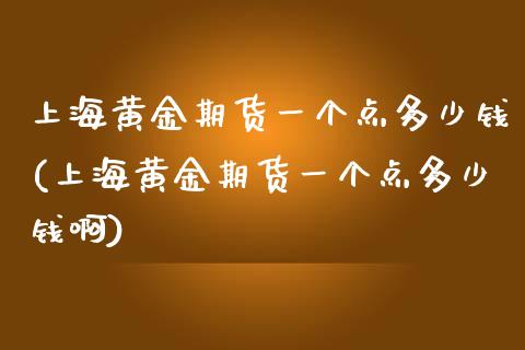 上海黄金期货一个点多少钱(上海黄金期货一个点多少钱啊)_https://www.xmqjcw.com_期货投资_第1张