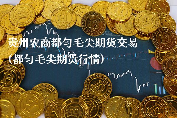 贵州农商都匀毛尖期货交易(都匀毛尖期货行情)_https://www.xmqjcw.com_期货开户_第1张