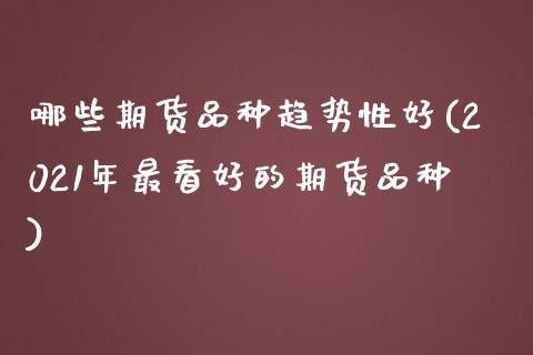 哪些期货品种趋势性好(2021年最看好的期货品种)_https://www.xmqjcw.com_期货投资_第1张