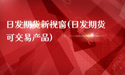 日发期货新视窗(日发期货可交易产品)_https://www.xmqjcw.com_期货开户_第1张