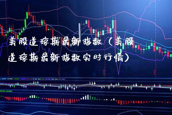 美股道琼斯最新指数（美股道琼斯最新指数实时行情）_https://www.xmqjcw.com_期货投资_第1张