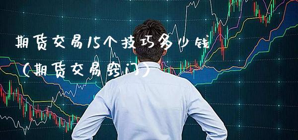 期货交易15个技巧多少钱（期货交易窍门）_https://www.xmqjcw.com_期货投资_第1张