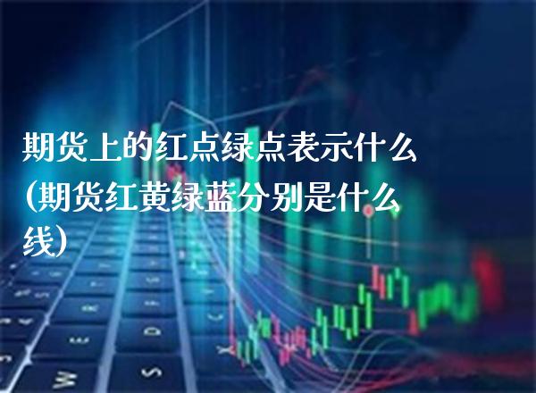 期货上的红点绿点表示什么(期货红黄绿蓝分别是什么线)_https://www.xmqjcw.com_期货百科_第1张