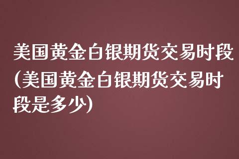 美国黄金白银期货交易时段(美国黄金白银期货交易时段是多少)_https://www.xmqjcw.com_期货投资_第1张