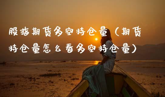 股指期货多空持仓量（期货持仓量怎么看多空持仓量）_https://www.xmqjcw.com_期货直播室_第1张