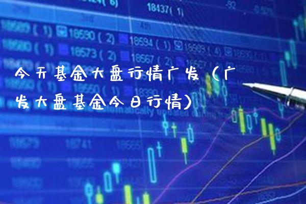 今天基金大盘行情广发（广发大盘基金今日行情）_https://www.xmqjcw.com_基金理财_第1张