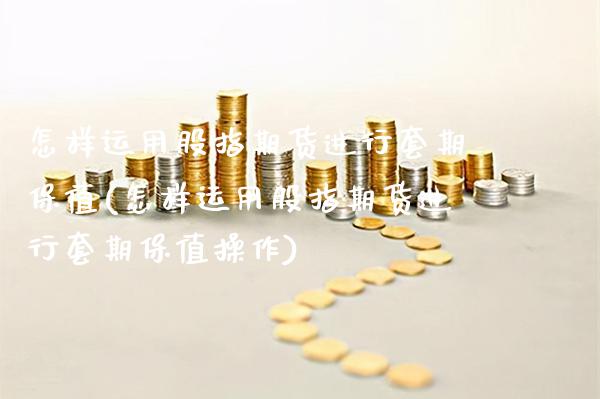 怎样运用股指期货进行套期保值(怎样运用股指期货进行套期保值操作)_https://www.xmqjcw.com_期货投资_第1张