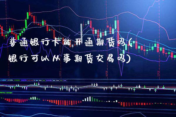普通银行卡能开通期货吗(银行可以从事期货交易吗)_https://www.xmqjcw.com_期货直播室_第1张