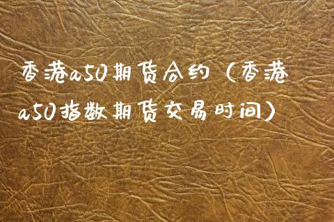 香港a50期货合约（香港a50指数期货交易时间）_https://www.xmqjcw.com_期货行情_第1张
