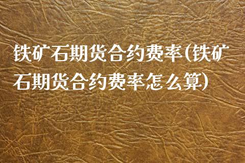 铁矿石期货合约费率(铁矿石期货合约费率怎么算)_https://www.xmqjcw.com_期货投资_第1张