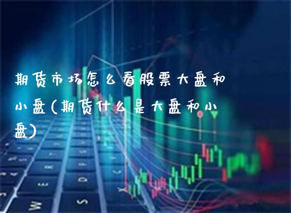 期货市场怎么看股票大盘和小盘(期货什么是大盘和小盘)_https://www.xmqjcw.com_期货百科_第1张