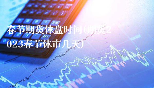 春节期货休盘时间(期货2023春节休市几天)_https://www.xmqjcw.com_期货投资_第1张