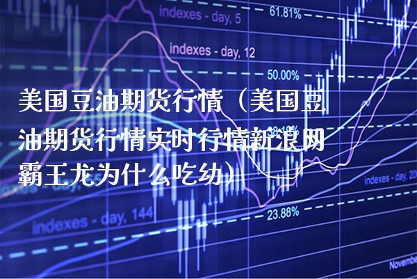 美国豆油期货行情（美国豆油期货行情实时行情新浪网**龙为什么吃幼）_https://www.xmqjcw.com_期货直播室_第1张