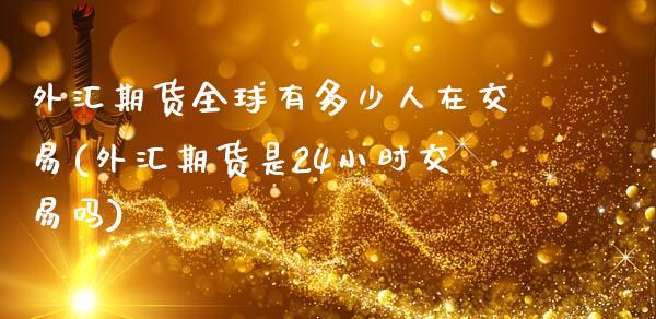 外汇期货全球有多少人在交易(外汇期货是24小时交易吗)_https://www.xmqjcw.com_期货开户_第1张