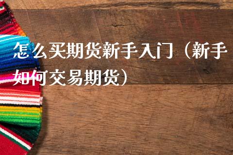 怎么买期货新手入门（新手如何交易期货）_https://www.xmqjcw.com_期货投资_第1张