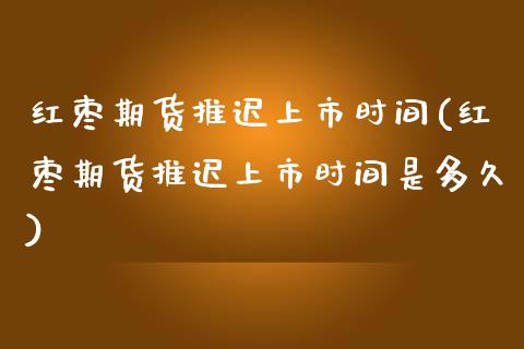 红枣期货推迟上市时间(红枣期货推迟上市时间是多久)_https://www.xmqjcw.com_期货投资_第1张