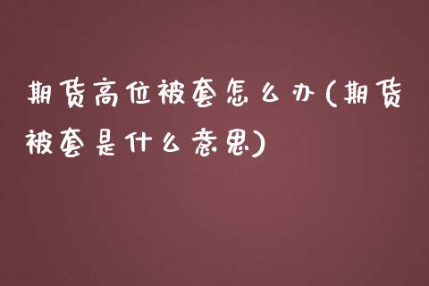 期货高位被套怎么办(期货被套是什么意思)_https://www.xmqjcw.com_基金理财_第1张