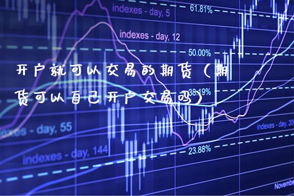 开户就可以交易的期货（期货可以自己开户交易吗）_https://www.xmqjcw.com_期货投资_第1张