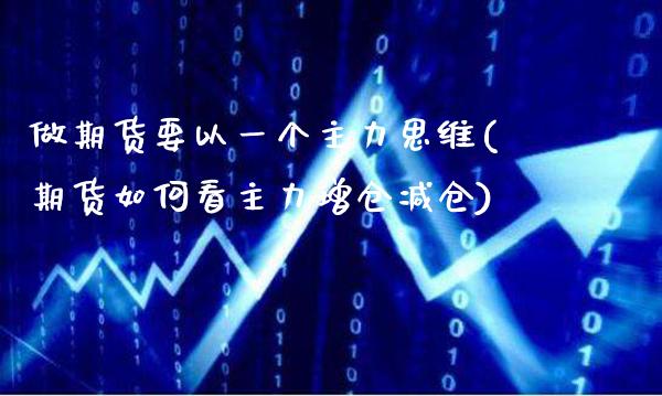 做期货要以一个主力思维(期货如何看主力增仓减仓)_https://www.xmqjcw.com_期货百科_第1张