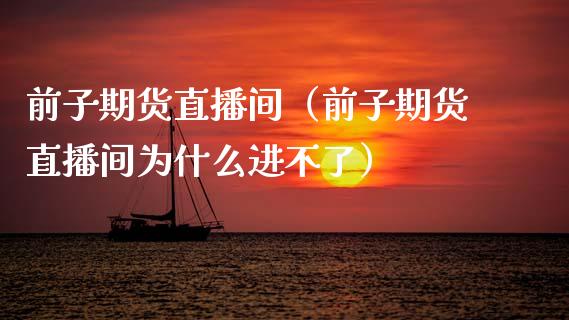 前子期货直播间（前子期货直播间为什么进不了）_https://www.xmqjcw.com_期货直播室_第1张