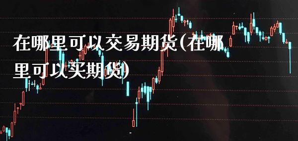 在哪里可以交易期货(在哪里可以买期货)_https://www.xmqjcw.com_期货百科_第1张